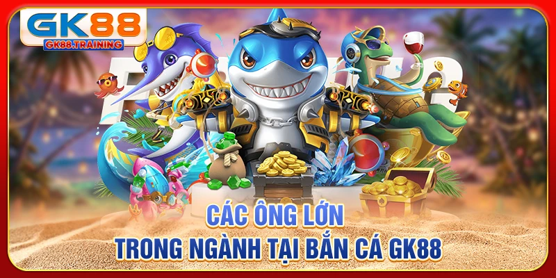 Các ông lớn trong ngành tại bắn cá GK88