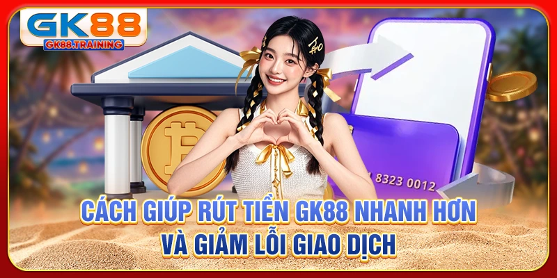 Cách giúp rút tiền GK88 nhanh hơn và giảm lỗi giao dịch