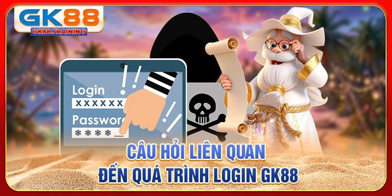 Câu hỏi liên quan đến quá trình login GK88