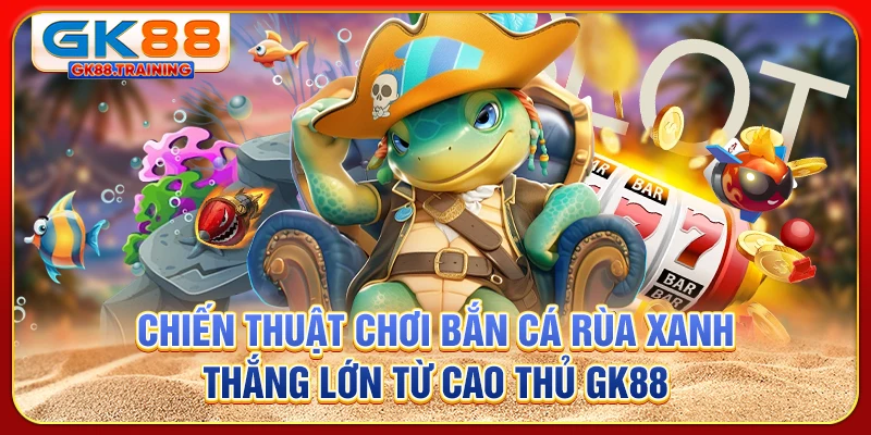 Chiến thuật chơi bắn cá rùa xanh thắng lớn từ cao thủ GK88